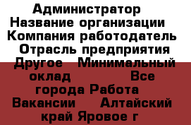 Администратор › Название организации ­ Компания-работодатель › Отрасль предприятия ­ Другое › Минимальный оклад ­ 17 000 - Все города Работа » Вакансии   . Алтайский край,Яровое г.